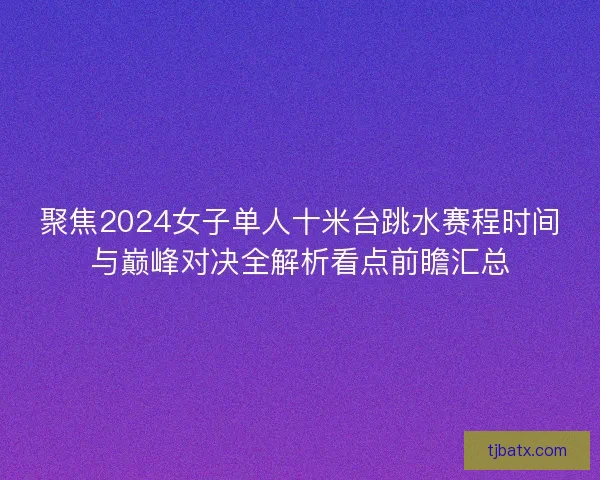 聚焦2024女子单人十米台跳水赛程时间与巅峰对决全解析看点前瞻汇总